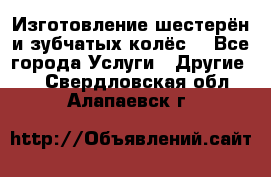 Изготовление шестерён и зубчатых колёс. - Все города Услуги » Другие   . Свердловская обл.,Алапаевск г.